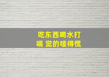 吃东西喝水打嗝 觉的噎得慌